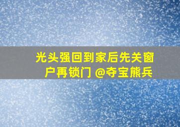 光头强回到家后先关窗户再锁门 @夺宝熊兵